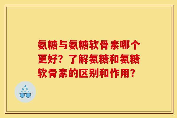 氨糖与氨糖软骨素哪个更好?了解氨糖和氨糖软骨素的区别和作用? 氨糖与氨糖软骨素哪个更好?了解氨糖和氨糖软骨素的区别和作用?