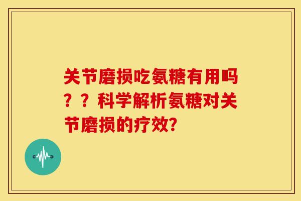 关节磨损吃氨糖有用吗??科学解析氨糖对关节磨损的疗效? 关节磨损吃氨糖有用吗??科学解析氨糖对关节磨损的疗效?
