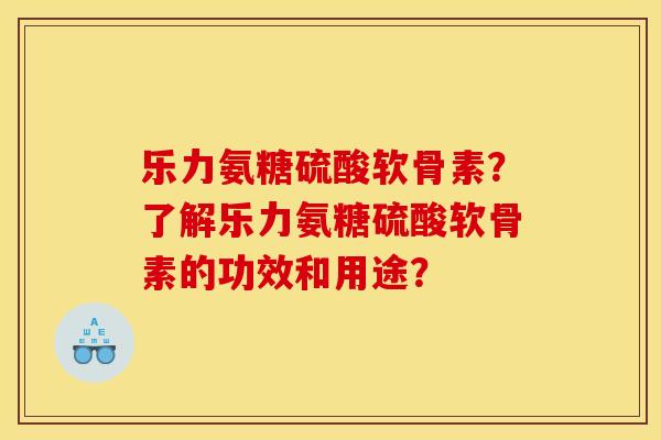 乐力氨糖硫酸软骨素?了解乐力氨糖硫酸软骨素的功效和用途? 乐力氨糖硫酸软骨素?了解乐力氨糖硫酸软骨素的功效和用途?