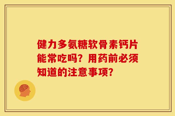 健力多氨糖软骨素钙片能常吃吗?用药前必须知道的注意事项? 健力多氨糖软骨素钙片能常吃吗?用药前必须知道的注意事项?