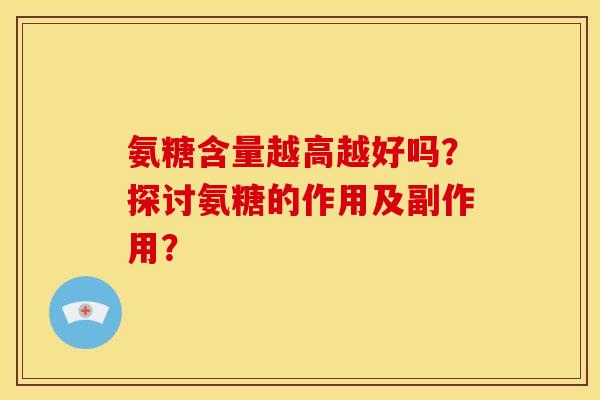 氨糖含量越高越好吗?探讨氨糖的作用及副作用? 氨糖含量越高越好吗?探讨氨糖的作用及副作用?