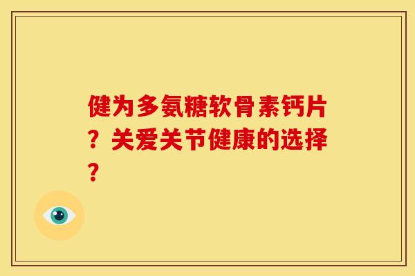健为多氨糖软骨素钙片?关爱关节健康的选择? 健为多氨糖软骨素钙片?关爱关节健康的选择?