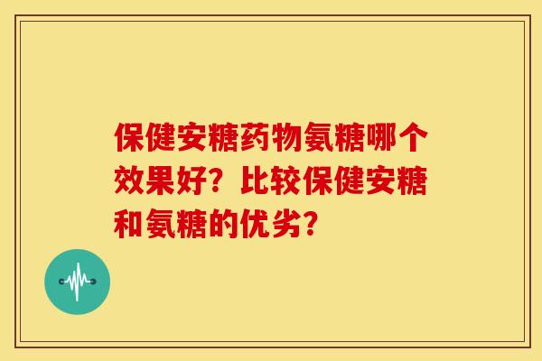 保健安糖氨糖哪个效果好?比较保健安糖和氨糖的优劣? 保健安糖氨糖哪个效果好?比较保健安糖和氨糖的优劣?