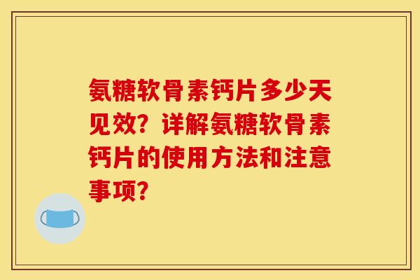 氨糖软骨素钙片多少天见效?详解氨糖软骨素钙片的使用方法和注意事项? 氨糖软骨素钙片多少天见效?详解氨糖软骨素钙片的使用方法和注意事项?