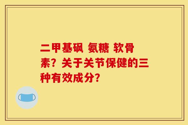 二甲基砜 氨糖 软骨素？关于关节保健的三种有效成分？