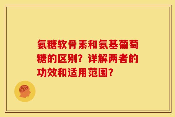 氨糖软骨素和氨基葡萄糖的区别?详解两者的功效和适用范围? 氨糖软骨素和氨基葡萄糖的区别?详解两者的功效和适用范围?