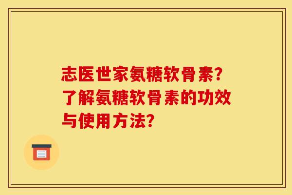 志医世家氨糖软骨素？了解氨糖软骨素的功效与使用方法？