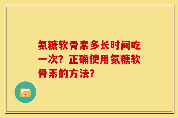 氨糖软骨素多长时间吃一次?正确使用氨糖软骨素的方法? 氨糖软骨素多长时间吃一次?正确使用氨糖软骨素的方法?