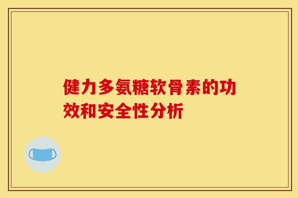 健力多氨糖软骨素的功效和安全性分析 健力多氨糖软骨素的功效和安全性分析