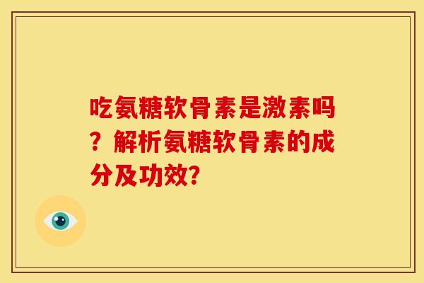吃氨糖软骨素是激素吗？解析氨糖软骨素的成分及功效？