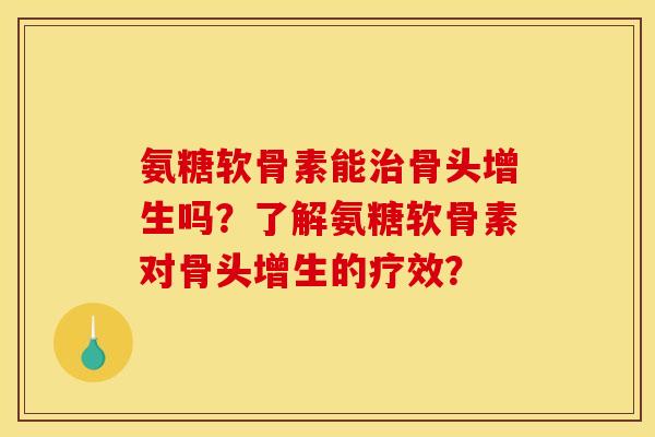 氨糖软骨素能骨头增生吗?了解氨糖软骨素对骨头增生的疗效? 氨糖软骨素能骨头增生吗?了解氨糖软骨素对骨头增生的疗效?