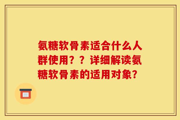 氨糖软骨素适合什么人群使用？？详细解读氨糖软骨素的适用对象？
