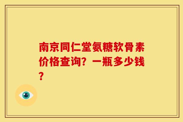 南京同仁堂氨糖软骨素价格查询？一瓶多少钱？