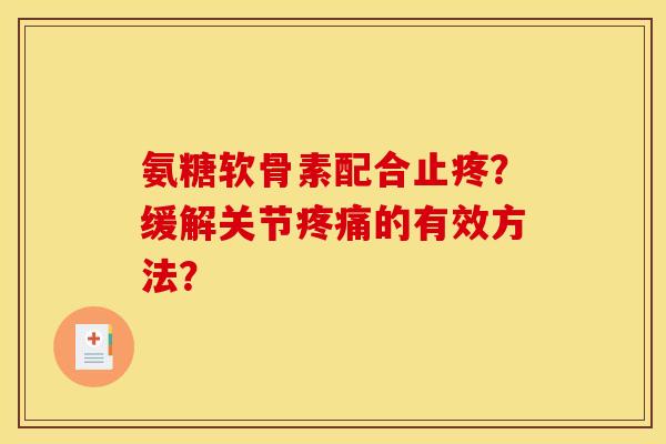 氨糖软骨素配合止疼?缓解关节的有效方法? 氨糖软骨素配合止疼?缓解关节的有效方法?