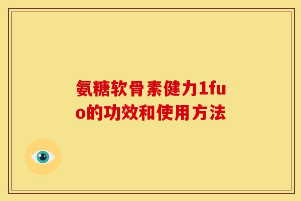 氨糖软骨素健力1fuo的功效和使用方法 氨糖软骨素健力1fuo的功效和使用方法