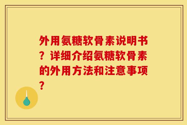 外用氨糖软骨素说明书?详细介绍氨糖软骨素的外用方法和注意事项? 外用氨糖软骨素说明书?详细介绍氨糖软骨素的外用方法和注意事项?