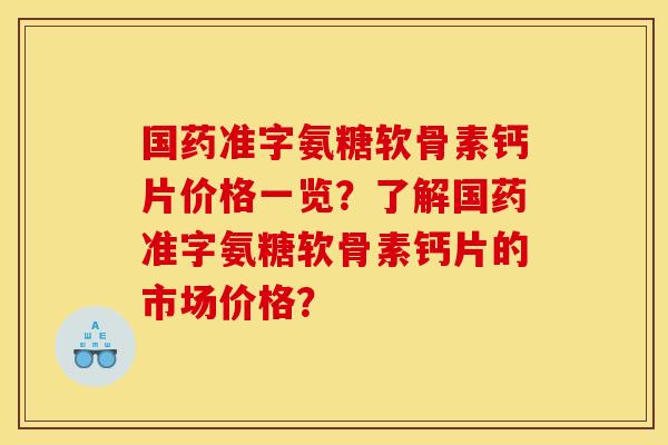 国药准字氨糖软骨素钙片价格一览？了解国药准字氨糖软骨素钙片的市场价格？