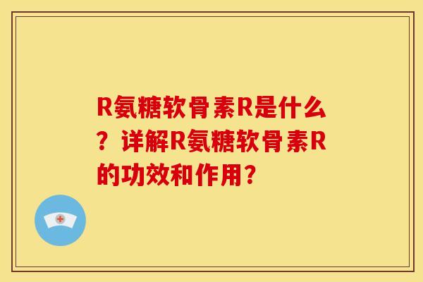 R氨糖软骨素R是什么?详解R氨糖软骨素R的功效和作用? R氨糖软骨素R是什么?详解R氨糖软骨素R的功效和作用?