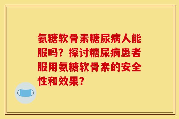 氨糖软骨素人能服吗？探讨患者服用氨糖软骨素的安全性和效果？