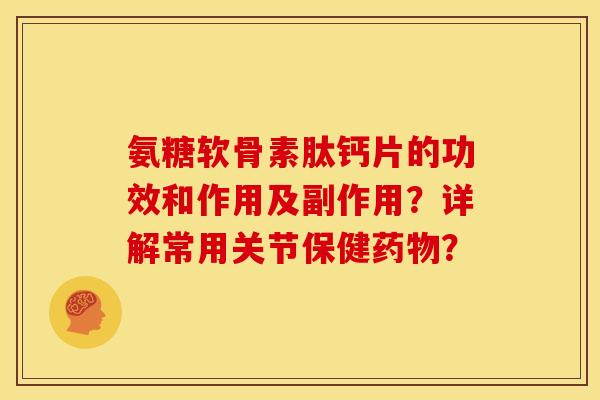 氨糖软骨素肽钙片的功效和作用及副作用?详解常用关节保健? 氨糖软骨素肽钙片的功效和作用及副作用?详解常用关节保健?