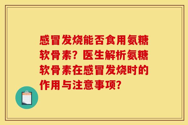 发烧能否食用氨糖软骨素?医生解析氨糖软骨素在发烧时的作用与注意事项? 发烧能否食用氨糖软骨素?医生解析氨糖软骨素在发烧时的作用与注意事项?