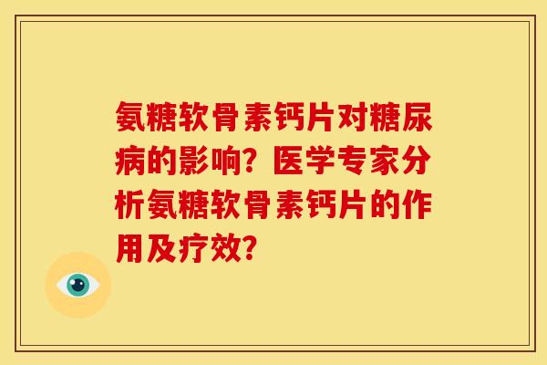 氨糖软骨素钙片对的影响?医学专家分析氨糖软骨素钙片的作用及疗效? 氨糖软骨素钙片对的影响?医学专家分析氨糖软骨素钙片的作用及疗效?