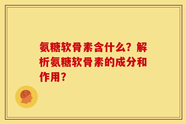 氨糖软骨素含什么?解析氨糖软骨素的成分和作用? 氨糖软骨素含什么?解析氨糖软骨素的成分和作用?