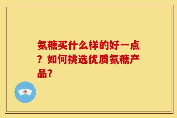 氨糖买什么样的好一点？如何挑选优质氨糖产品？