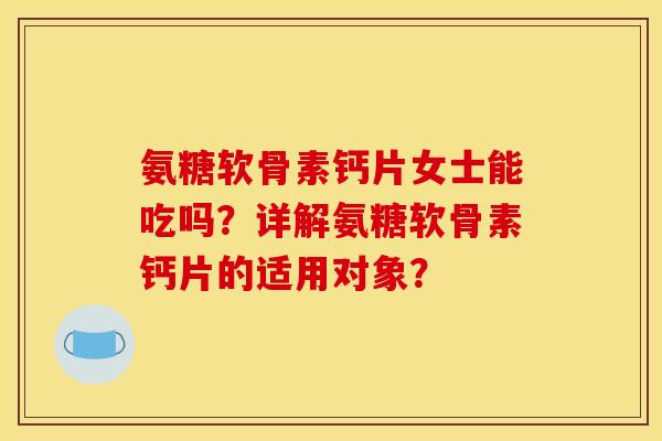 氨糖软骨素钙片女士能吃吗?详解氨糖软骨素钙片的适用对象? 氨糖软骨素钙片女士能吃吗?详解氨糖软骨素钙片的适用对象?
