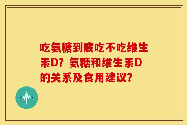 吃氨糖到底吃不吃维生素D?氨糖和维生素D的关系及食用建议? 吃氨糖到底吃不吃维生素D?氨糖和维生素D的关系及食用建议?
