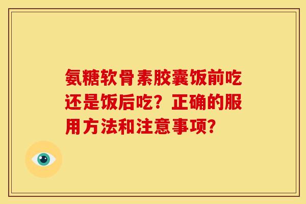 氨糖软骨素胶囊饭前吃还是饭后吃?正确的服用方法和注意事项? 氨糖软骨素胶囊饭前吃还是饭后吃?正确的服用方法和注意事项?