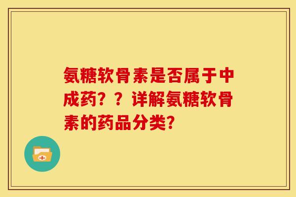 氨糖软骨素是否属于中成药??详解氨糖软骨素的药品分类? 氨糖软骨素是否属于中成药??详解氨糖软骨素的药品分类?