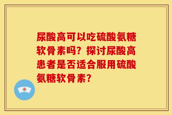 尿酸高可以吃硫酸氨糖软骨素吗？探讨尿酸高患者是否适合服用硫酸氨糖软骨素？