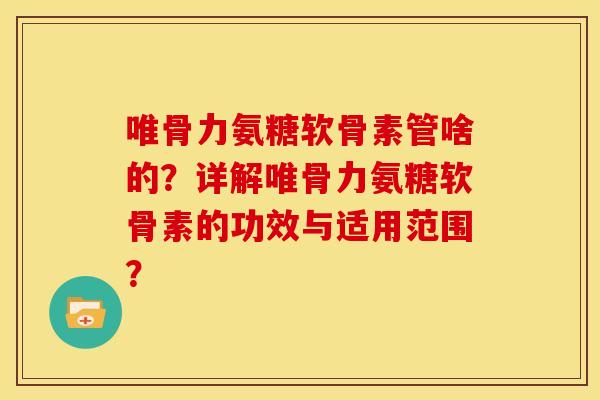 唯骨力氨糖软骨素管啥的?详解唯骨力氨糖软骨素的功效与适用范围? 唯骨力氨糖软骨素管啥的?详解唯骨力氨糖软骨素的功效与适用范围?