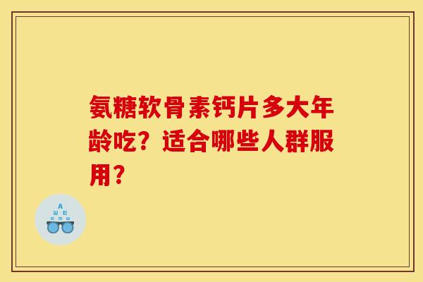 氨糖软骨素钙片多大年龄吃?适合哪些人群服用? 氨糖软骨素钙片多大年龄吃?适合哪些人群服用?