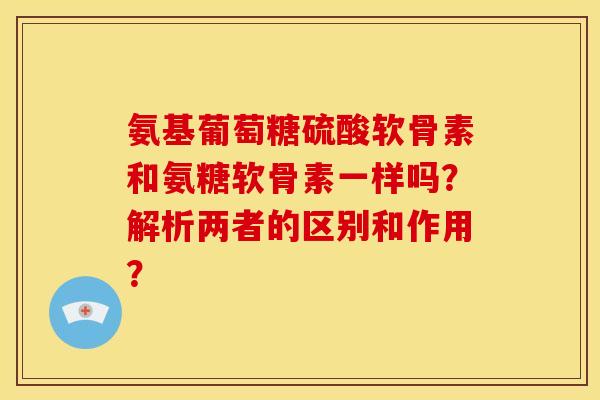 氨基葡萄糖硫酸软骨素和氨糖软骨素一样吗？解析两者的区别和作用？