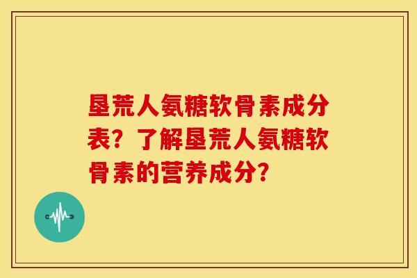 垦荒人氨糖软骨素成分表？了解垦荒人氨糖软骨素的营养成分？