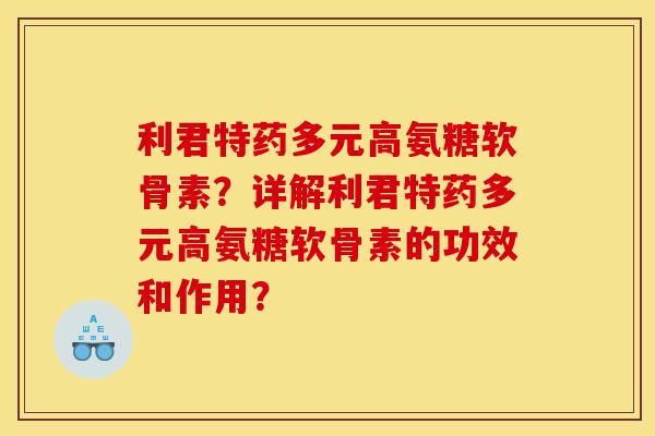 利君特药多元高氨糖软骨素?详解利君特药多元高氨糖软骨素的功效和作用? 利君特药多元高氨糖软骨素?详解利君特药多元高氨糖软骨素的功效和作用?