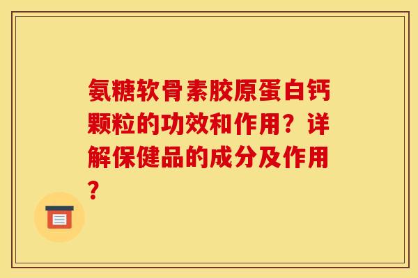 氨糖软骨素胶原蛋白钙颗粒的功效和作用?详解保健品的成分及作用? 氨糖软骨素胶原蛋白钙颗粒的功效和作用?详解保健品的成分及作用?