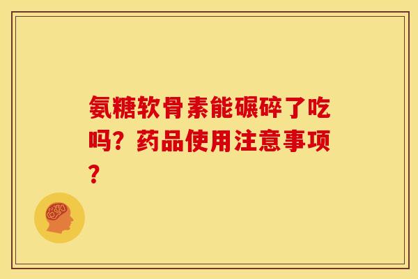 氨糖软骨素能碾碎了吃吗?药品使用注意事项? 氨糖软骨素能碾碎了吃吗?药品使用注意事项?