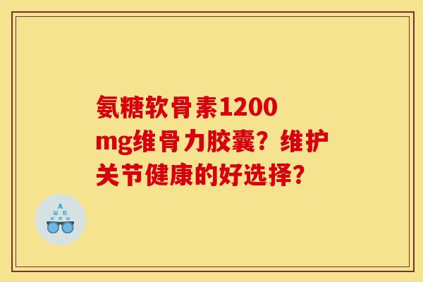 氨糖软骨素1200 mg维骨力胶囊？维护关节健康的好选择？
