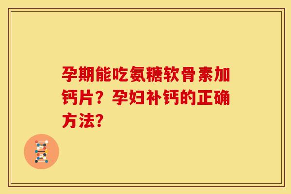 孕期能吃氨糖软骨素加钙片?孕妇补钙的正确方法? 孕期能吃氨糖软骨素加钙片?孕妇补钙的正确方法?