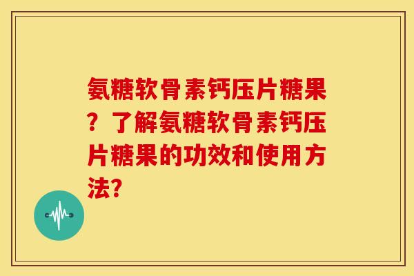 氨糖软骨素钙压片糖果?了解氨糖软骨素钙压片糖果的功效和使用方法? 氨糖软骨素钙压片糖果?了解氨糖软骨素钙压片糖果的功效和使用方法?