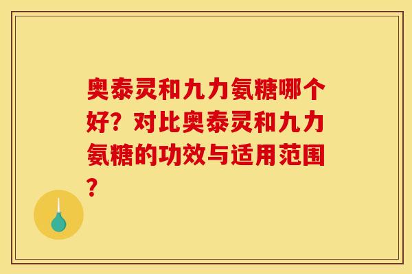 奥泰灵和九力氨糖哪个好？对比奥泰灵和九力氨糖的功效与适用范围？