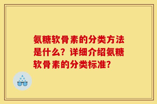 氨糖软骨素的分类方法是什么?详细介绍氨糖软骨素的分类标准? 氨糖软骨素的分类方法是什么?详细介绍氨糖软骨素的分类标准?