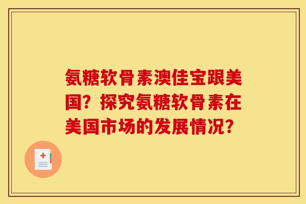 氨糖软骨素澳佳宝跟美国？探究氨糖软骨素在美国市场的发展情况？