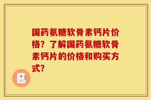 国药氨糖软骨素钙片价格?了解国药氨糖软骨素钙片的价格和购买方式? 国药氨糖软骨素钙片价格?了解国药氨糖软骨素钙片的价格和购买方式?