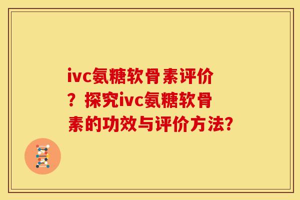 ivc氨糖软骨素评价？探究ivc氨糖软骨素的功效与评价方法？