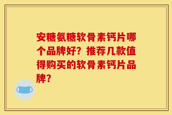 安糖氨糖软骨素钙片哪个品牌好?推荐几款值得购买的软骨素钙片品牌? 安糖氨糖软骨素钙片哪个品牌好?推荐几款值得购买的软骨素钙片品牌?