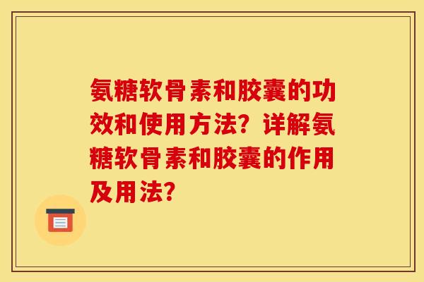氨糖软骨素和胶囊的功效和使用方法?详解氨糖软骨素和胶囊的作用及用法? 氨糖软骨素和胶囊的功效和使用方法?详解氨糖软骨素和胶囊的作用及用法?